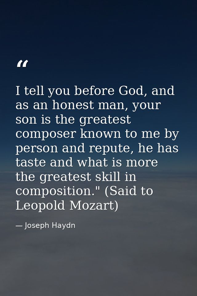 I tell you before God, and as an honest man, your son is the greatest composer known to me by person and repute, he has  — Joseph Haydn