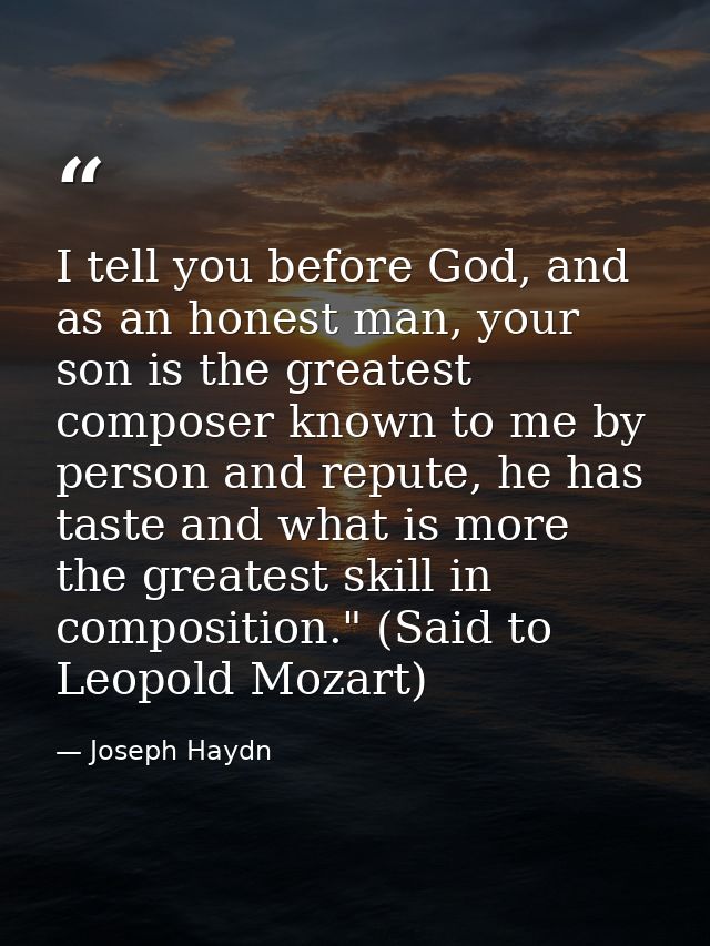 I tell you before God, and as an honest man, your son is the greatest composer known to me by person and repute, he has  — Joseph Haydn