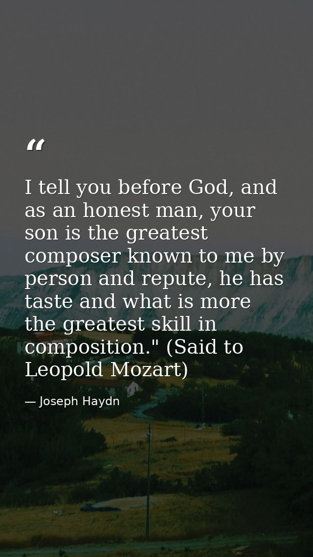 I tell you before God, and as an honest man, your son is the greatest composer known to me by person and repute, he has  — Joseph Haydn