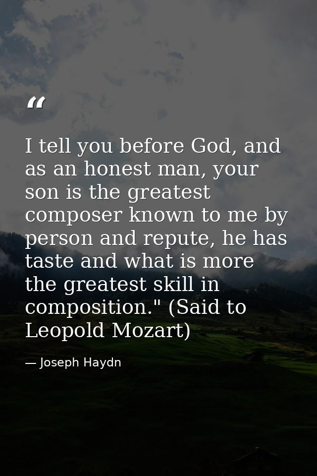 I tell you before God, and as an honest man, your son is the greatest composer known to me by person and repute, he has  — Joseph Haydn