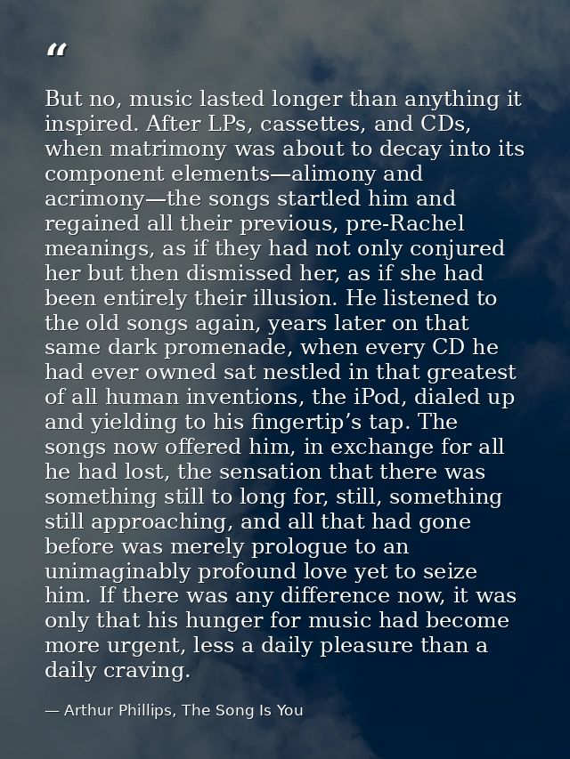 But no, music lasted longer than anything it inspired. After LPs, cassettes, and CDs, when matrimony was about to decay  — Arthur Phillips, The Song Is You