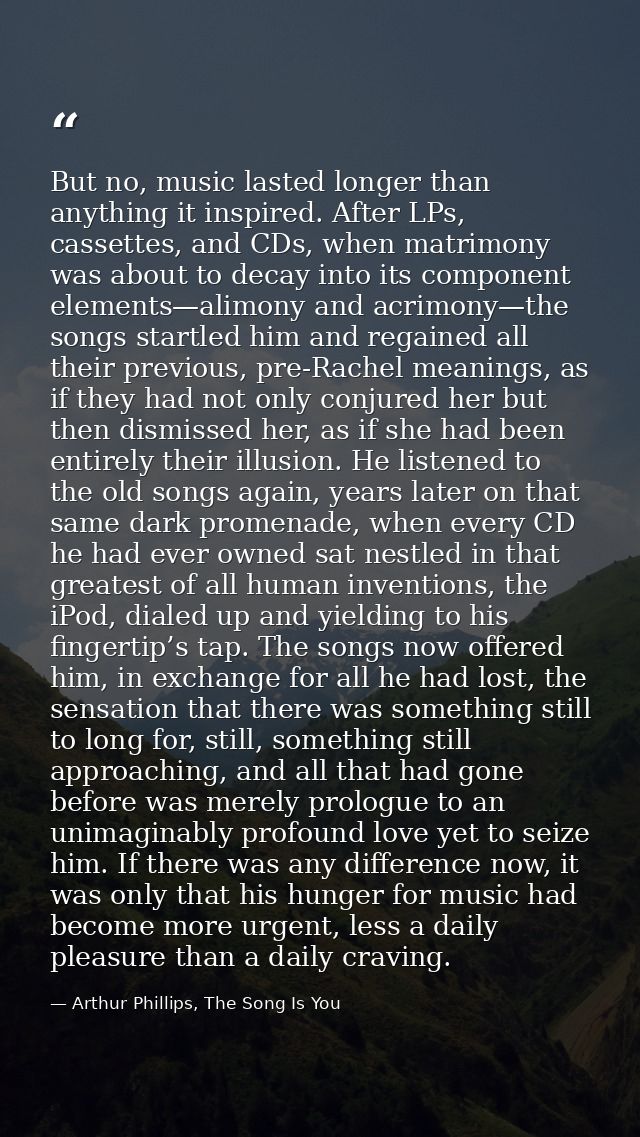 But no, music lasted longer than anything it inspired. After LPs, cassettes, and CDs, when matrimony was about to decay  — Arthur Phillips, The Song Is You