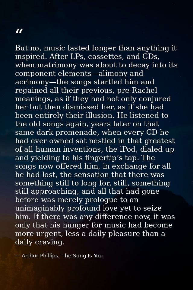 But no, music lasted longer than anything it inspired. After LPs, cassettes, and CDs, when matrimony was about to decay  — Arthur Phillips, The Song Is You