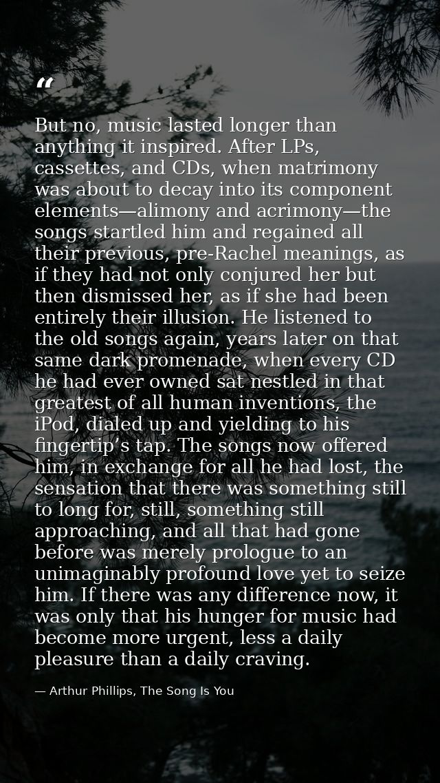 But no, music lasted longer than anything it inspired. After LPs, cassettes, and CDs, when matrimony was about to decay  — Arthur Phillips, The Song Is You