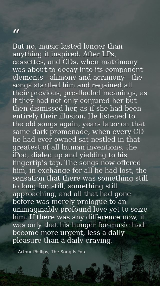 But no, music lasted longer than anything it inspired. After LPs, cassettes, and CDs, when matrimony was about to decay  — Arthur Phillips, The Song Is You