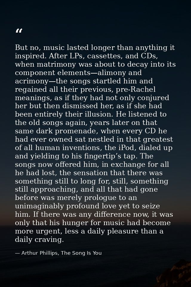 But no, music lasted longer than anything it inspired. After LPs, cassettes, and CDs, when matrimony was about to decay  — Arthur Phillips, The Song Is You