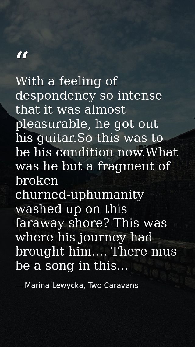 With a feeling of despondency so intense that it was almost pleasurable, he got out his guitar.So this was to be his con — Marina Lewycka, Two Caravans