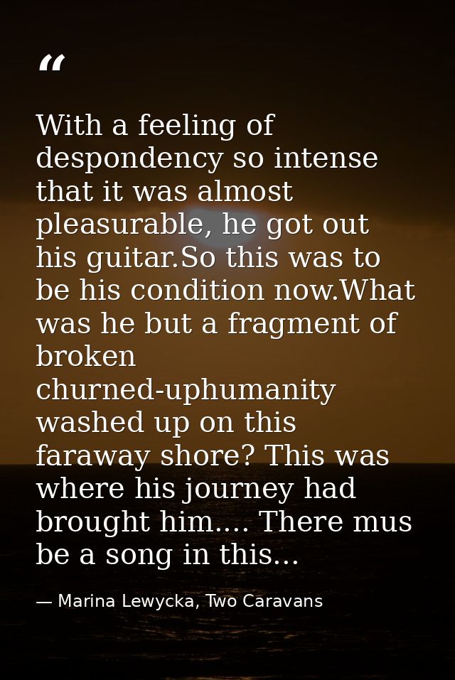 With a feeling of despondency so intense that it was almost pleasurable, he got out his guitar.So this was to be his con — Marina Lewycka, Two Caravans