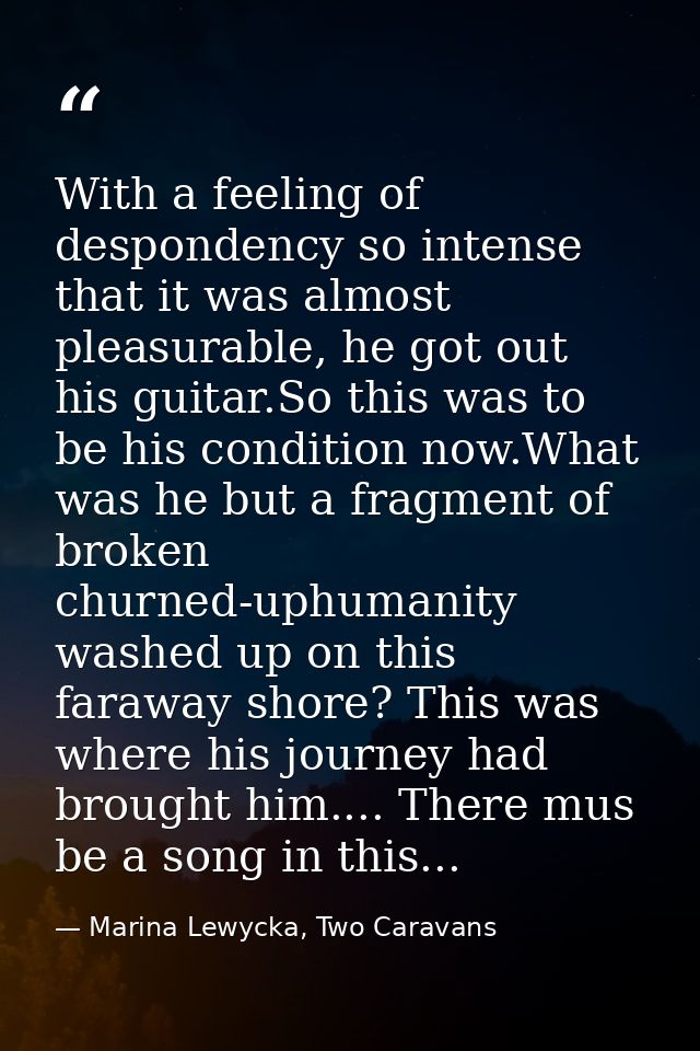 With a feeling of despondency so intense that it was almost pleasurable, he got out his guitar.So this was to be his con — Marina Lewycka, Two Caravans