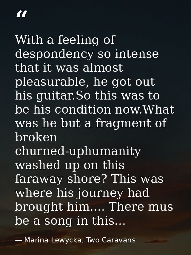 With a feeling of despondency so intense that it was almost pleasurable, he got out his guitar.So this was to be his con — Marina Lewycka, Two Caravans