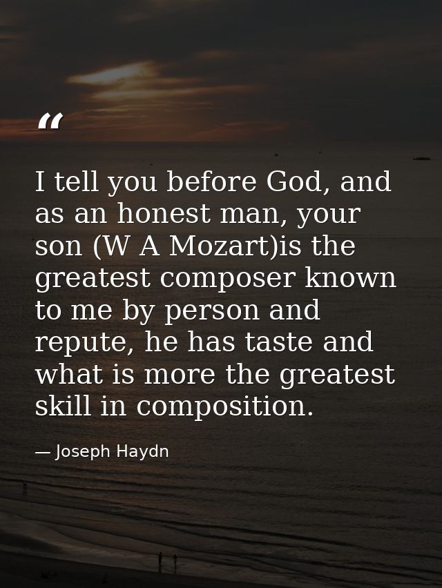 I tell you before God, and as an honest man, your son (W A Mozart)is the greatest composer known to me by person and rep — Joseph Haydn