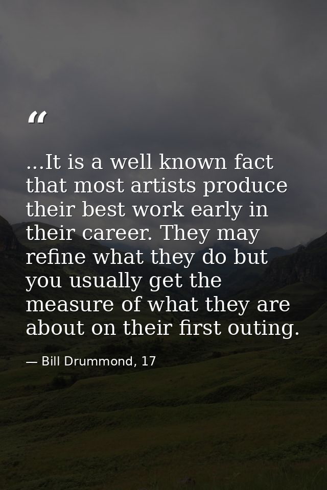 ...It is a well known fact that most artists produce their best work early in their career. They may refine what they do — Bill Drummond, 17