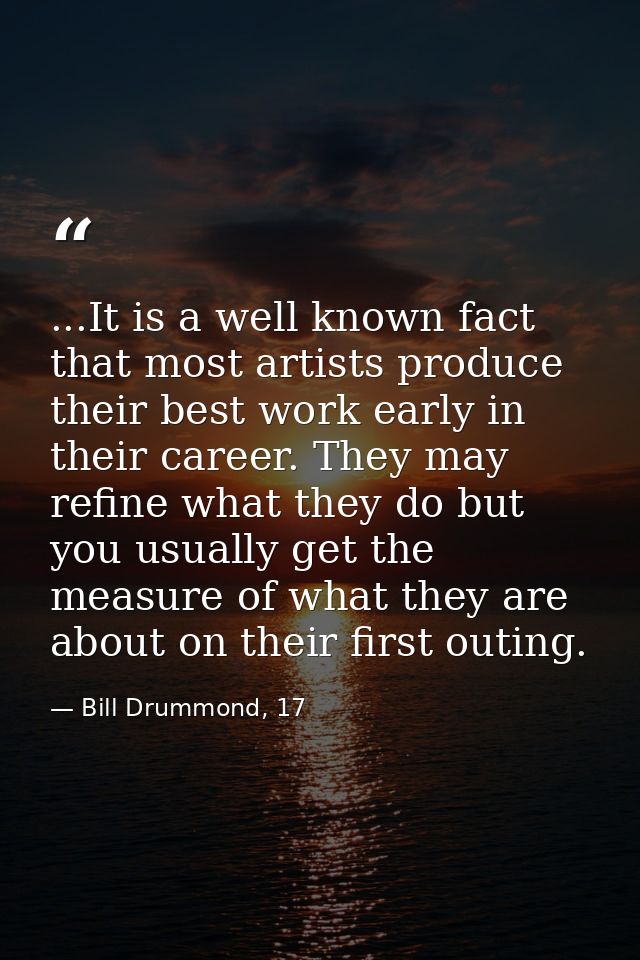 ...It is a well known fact that most artists produce their best work early in their career. They may refine what they do — Bill Drummond, 17