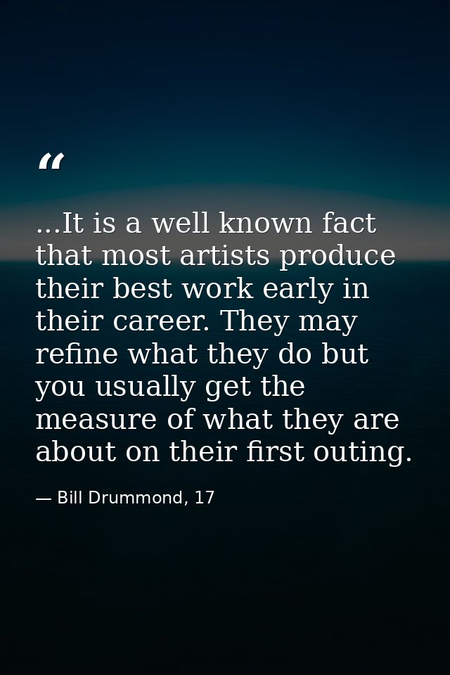 ...It is a well known fact that most artists produce their best work early in their career. They may refine what they do — Bill Drummond, 17