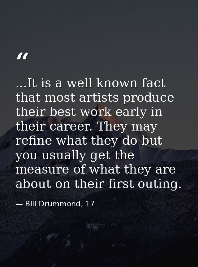 ...It is a well known fact that most artists produce their best work early in their career. They may refine what they do — Bill Drummond, 17