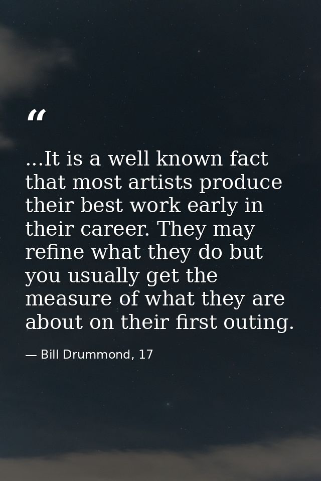 ...It is a well known fact that most artists produce their best work early in their career. They may refine what they do — Bill Drummond, 17