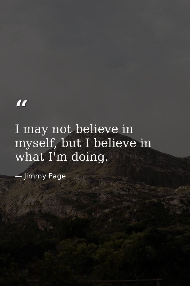 I may not believe in myself, but I believe in what I'm doing. — Jimmy Page