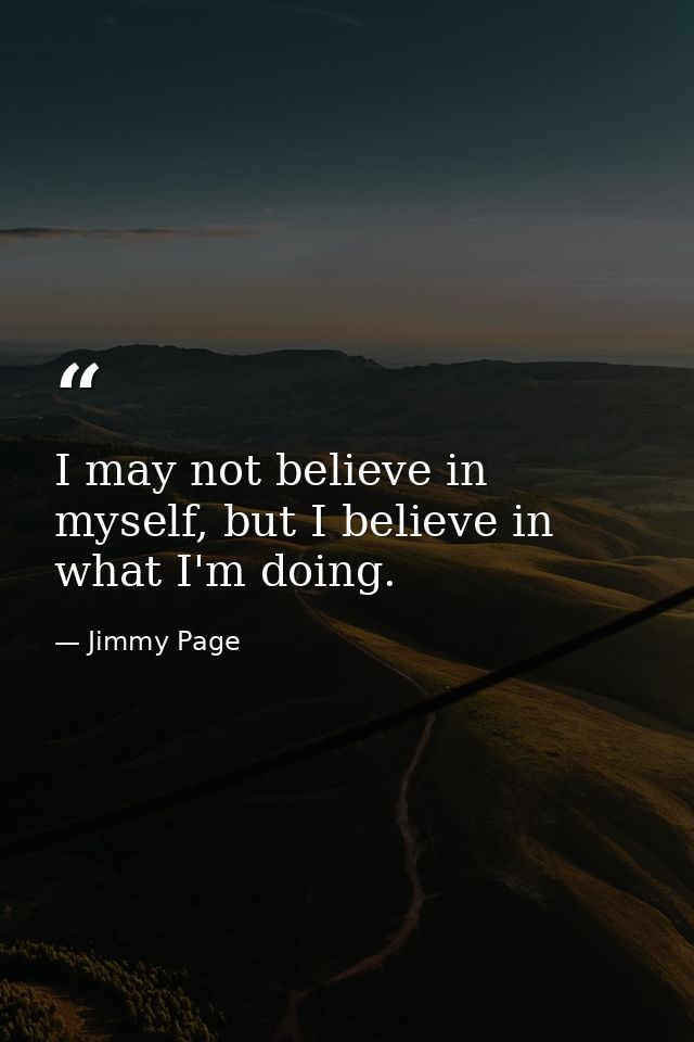 I may not believe in myself, but I believe in what I'm doing. — Jimmy Page