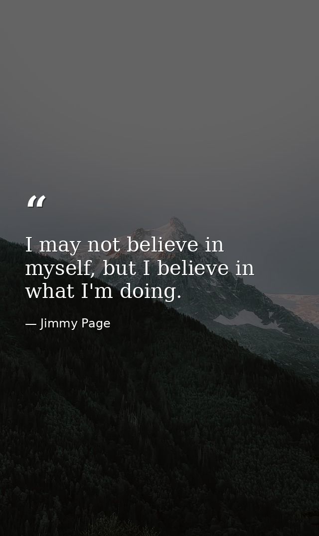 I may not believe in myself, but I believe in what I'm doing. — Jimmy Page