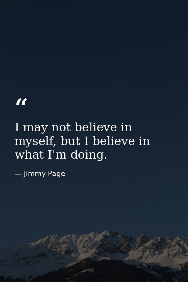 I may not believe in myself, but I believe in what I'm doing. — Jimmy Page