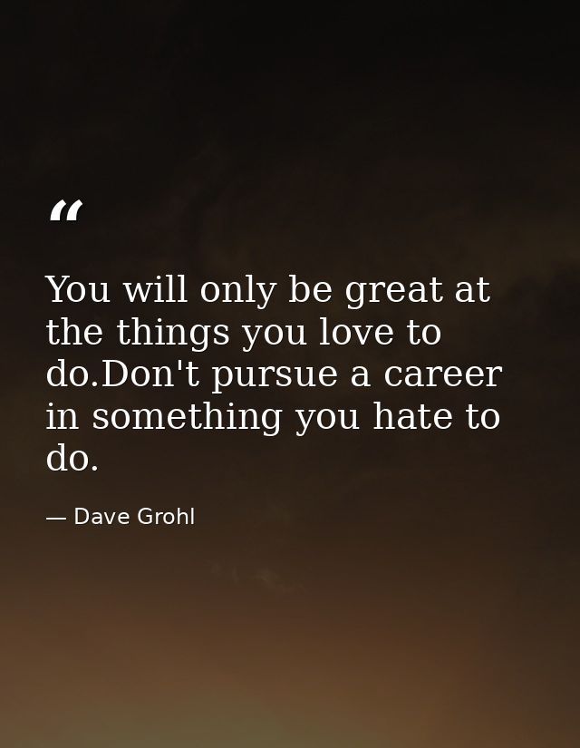 You will only be great at the things you love to do.Don't pursue a career in something you hate to do. — Dave Grohl