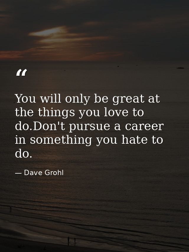 You will only be great at the things you love to do.Don't pursue a career in something you hate to do. — Dave Grohl