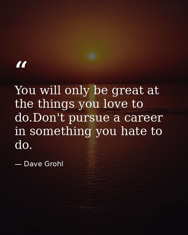 You will only be great at the things you love to do.Don't pursue a career in something you hate to do. — Dave Grohl