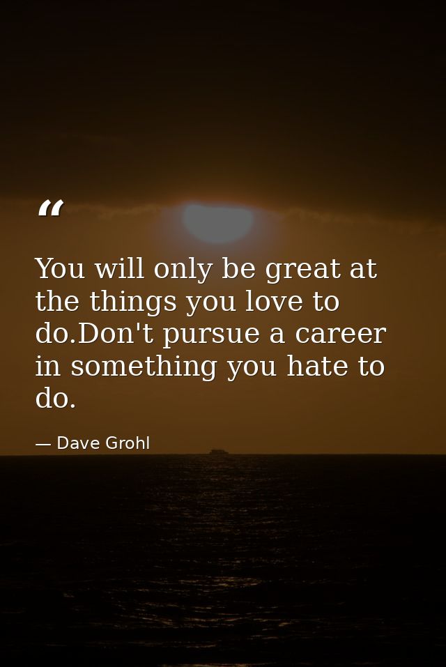 You will only be great at the things you love to do.Don't pursue a career in something you hate to do. — Dave Grohl