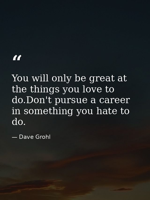 You will only be great at the things you love to do.Don't pursue a career in something you hate to do. — Dave Grohl