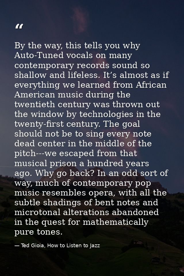 By the way, this tells you why Auto-Tuned vocals on many contemporary records sound so shallow and lifeless. It’s almost — Ted Gioia, How to Listen to Jazz