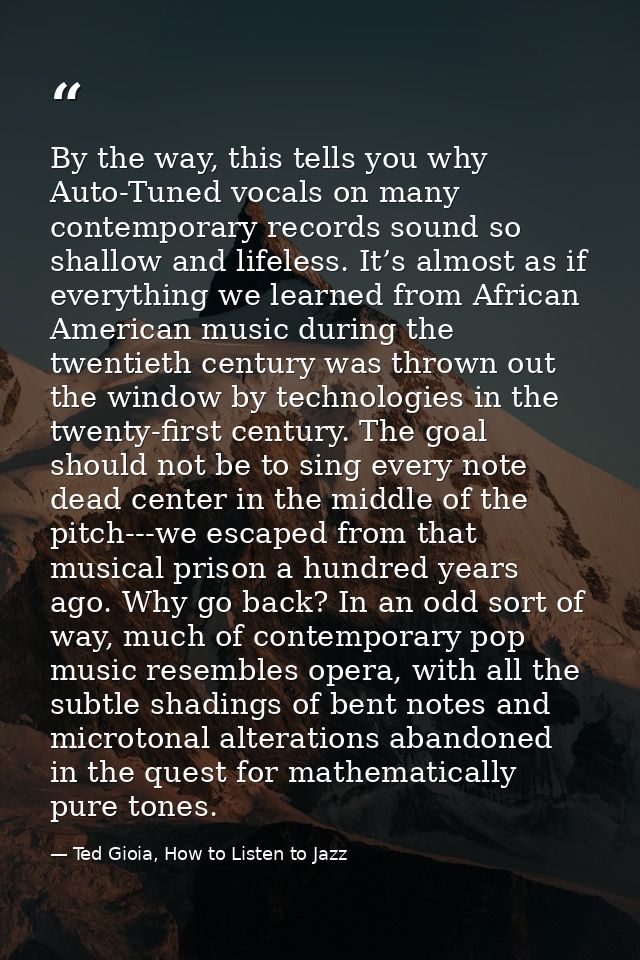By the way, this tells you why Auto-Tuned vocals on many contemporary records sound so shallow and lifeless. It’s almost — Ted Gioia, How to Listen to Jazz