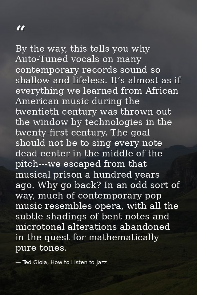 By the way, this tells you why Auto-Tuned vocals on many contemporary records sound so shallow and lifeless. It’s almost — Ted Gioia, How to Listen to Jazz