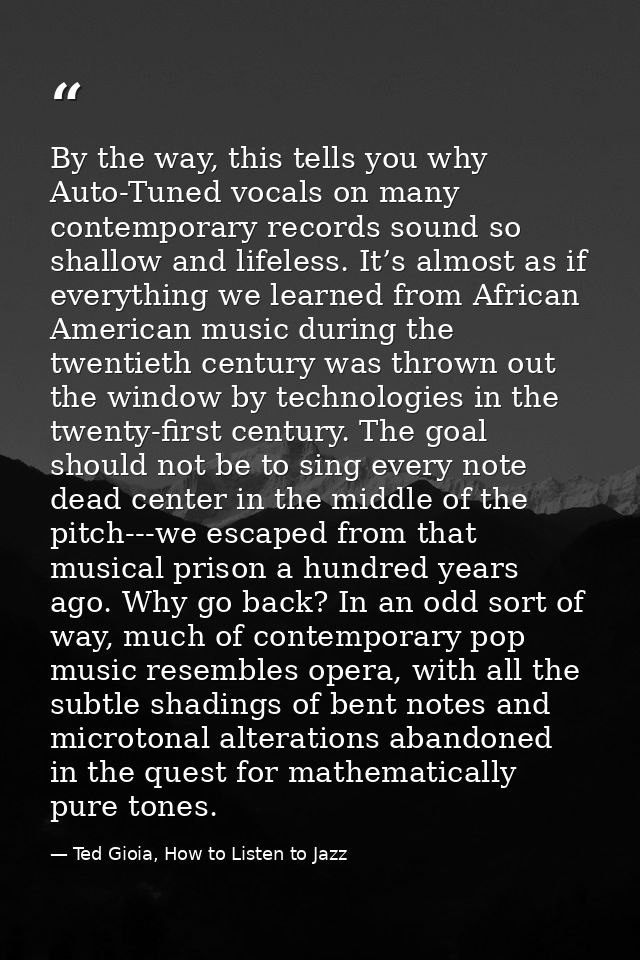 By the way, this tells you why Auto-Tuned vocals on many contemporary records sound so shallow and lifeless. It’s almost — Ted Gioia, How to Listen to Jazz