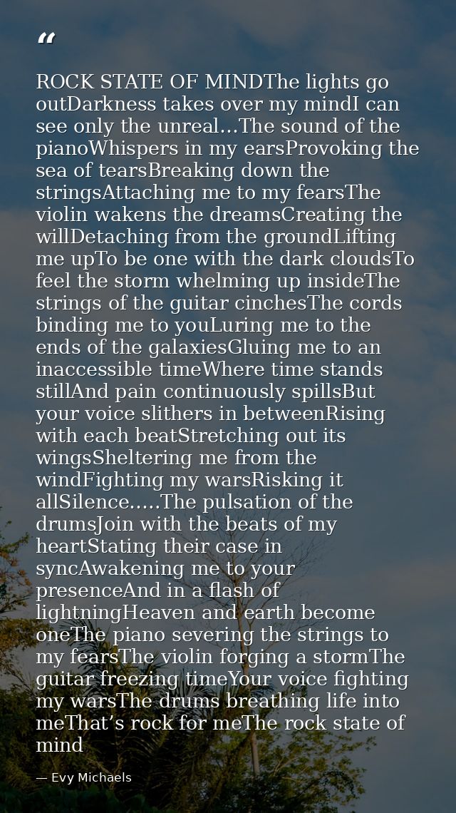 ROCK STATE OF MINDThe lights go outDarkness takes over my mindI can see only the unreal…The sound of the pianoWhispers i — Evy Michaels