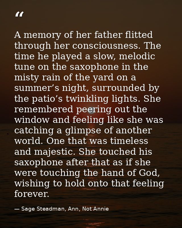 A memory of her father flitted through her consciousness. The time he played a slow, melodic tune on the saxophone in th — Sage Steadman, Ann, Not Annie