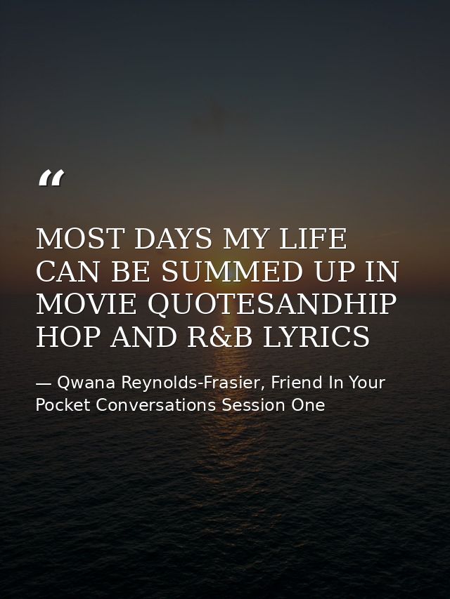 MOST DAYS MY LIFE CAN BE SUMMED UP IN MOVIE QUOTESANDHIP HOP AND R&B LYRICS — Qwana Reynolds-Frasier, Friend In Your Pocket Conversations Session One
