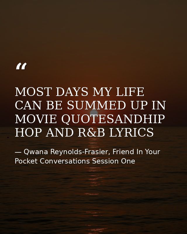 MOST DAYS MY LIFE CAN BE SUMMED UP IN MOVIE QUOTESANDHIP HOP AND R&B LYRICS — Qwana Reynolds-Frasier, Friend In Your Pocket Conversations Session One
