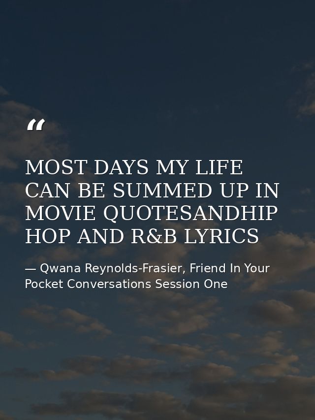 MOST DAYS MY LIFE CAN BE SUMMED UP IN MOVIE QUOTESANDHIP HOP AND R&B LYRICS — Qwana Reynolds-Frasier, Friend In Your Pocket Conversations Session One