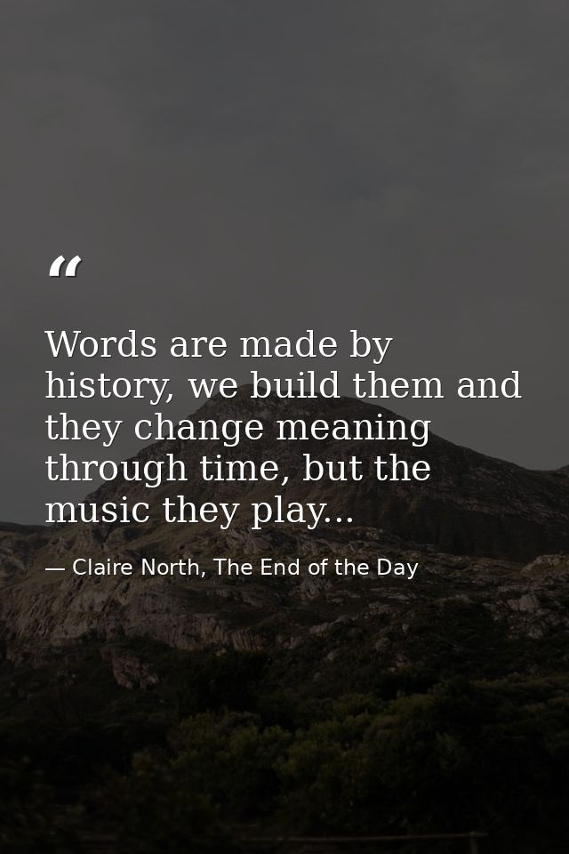 Words are made by history, we build them and they change meaning through time, but the music they play... — Claire North, The End of the Day