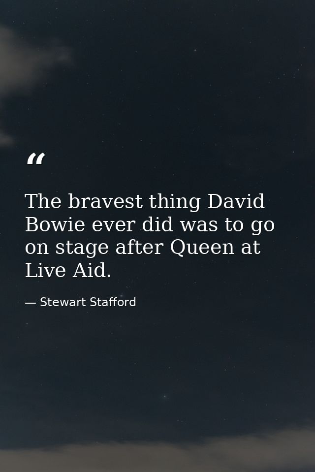 The bravest thing David Bowie ever did was to go on stage after Queen at Live Aid. — Stewart Stafford