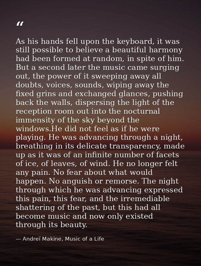 As his hands fell upon the keyboard, it was still possible to believe a beautiful harmony had been formed at random, in  — Andreï Makine, Music of a Life