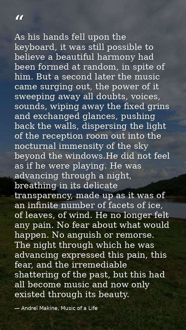 As his hands fell upon the keyboard, it was still possible to believe a beautiful harmony had been formed at random, in  — Andreï Makine, Music of a Life