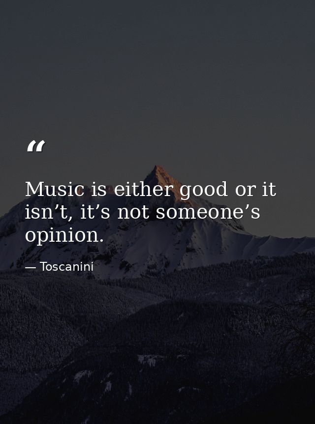 Music is either good or it isn’t, it’s not someone’s opinion. — Toscanini