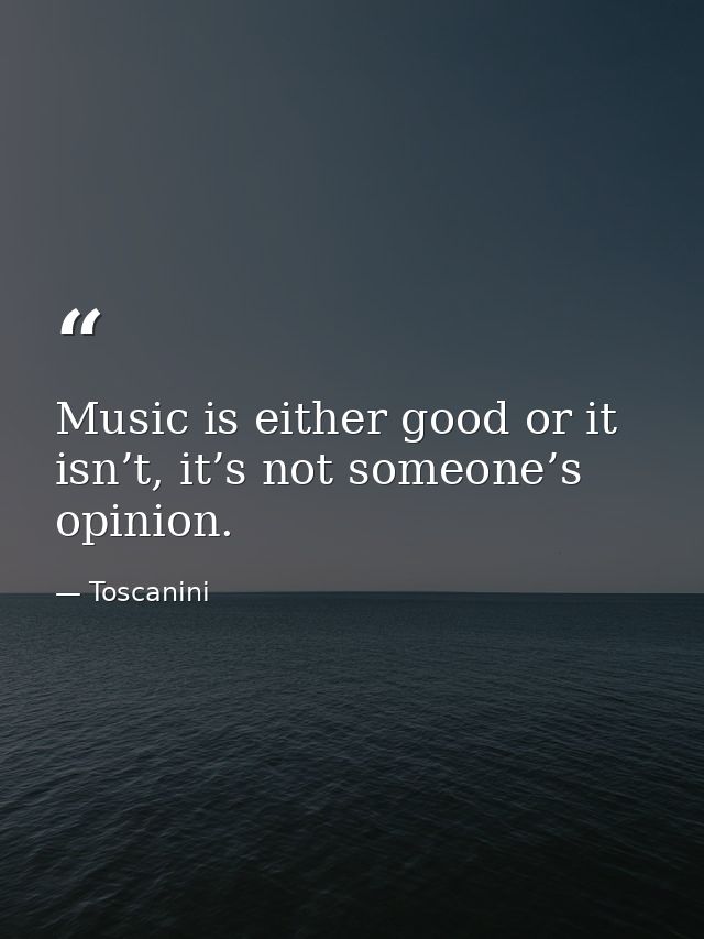 Music is either good or it isn’t, it’s not someone’s opinion. — Toscanini