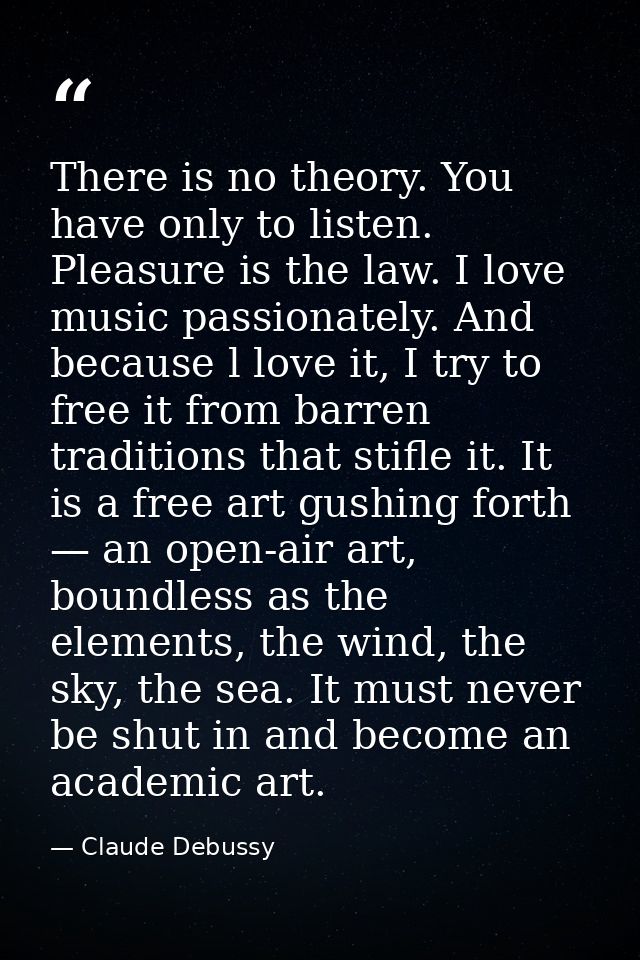 There is no theory. You have only to listen. Pleasure is the law. I love music passionately. And because l love it, I tr — Claude Debussy