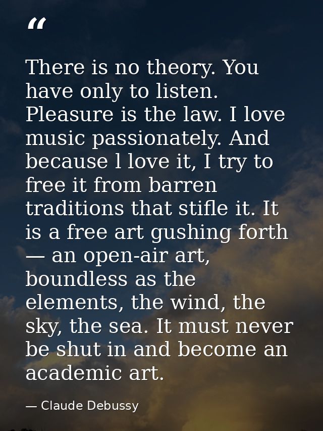 There is no theory. You have only to listen. Pleasure is the law. I love music passionately. And because l love it, I tr — Claude Debussy