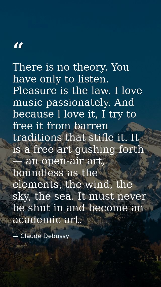 There is no theory. You have only to listen. Pleasure is the law. I love music passionately. And because l love it, I tr — Claude Debussy