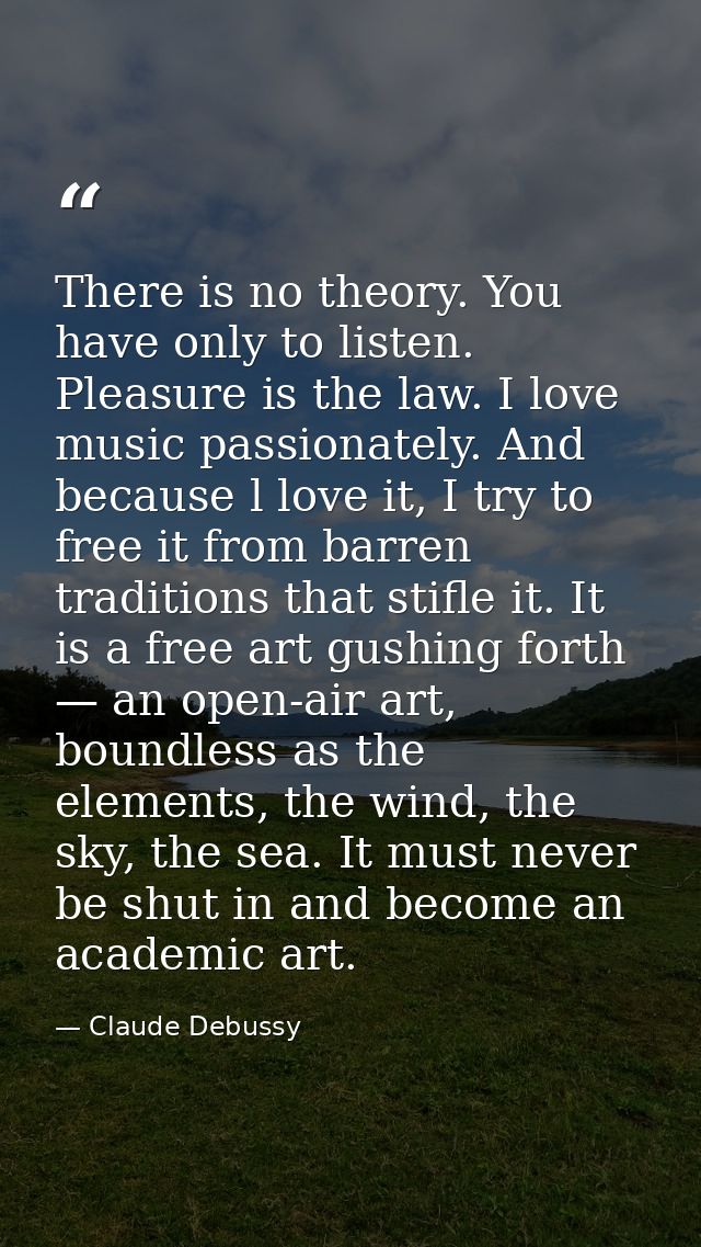 There is no theory. You have only to listen. Pleasure is the law. I love music passionately. And because l love it, I tr — Claude Debussy