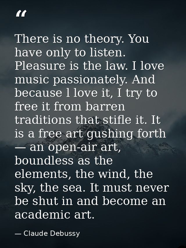 There is no theory. You have only to listen. Pleasure is the law. I love music passionately. And because l love it, I tr — Claude Debussy