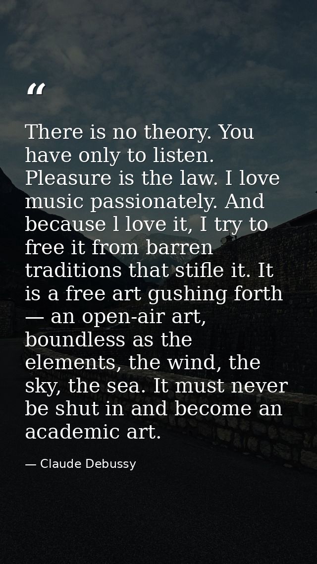 There is no theory. You have only to listen. Pleasure is the law. I love music passionately. And because l love it, I tr — Claude Debussy